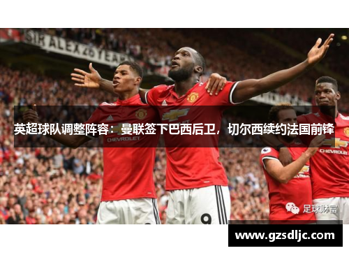 英超球队调整阵容：曼联签下巴西后卫，切尔西续约法国前锋