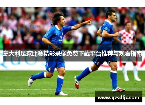 意大利足球比赛精彩录像免费下载平台推荐与观看指南