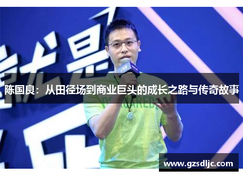 陈国良：从田径场到商业巨头的成长之路与传奇故事