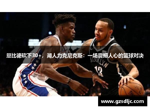 恩比德砍下30+，湖人力克尼克斯：一场震撼人心的篮球对决